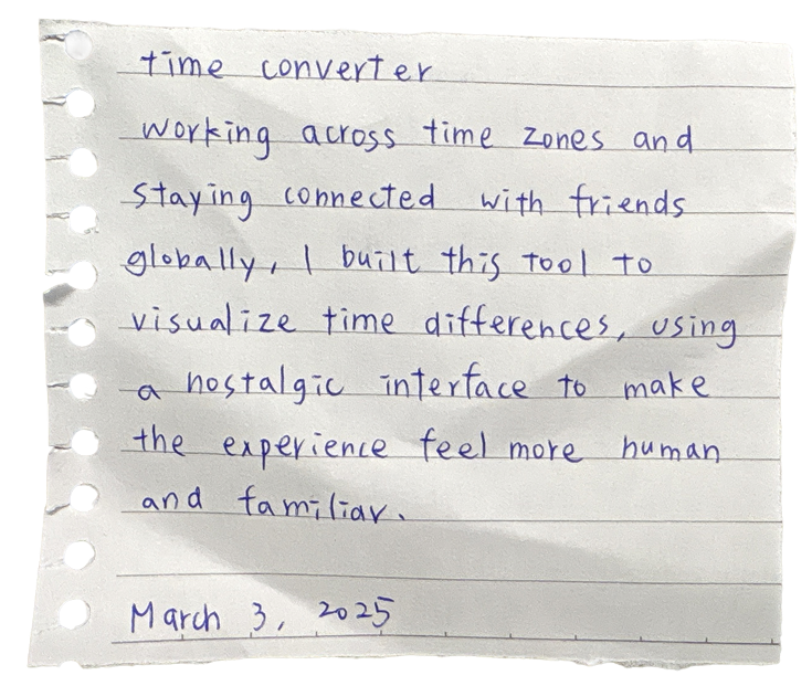 time converter — working across time zones and staying connected with friends globally, I built this tool to visualize time differences, using a nostalgic interface to make the experience feel more human and familiar. March 3, 2025. JavaScript, HTML, CSS