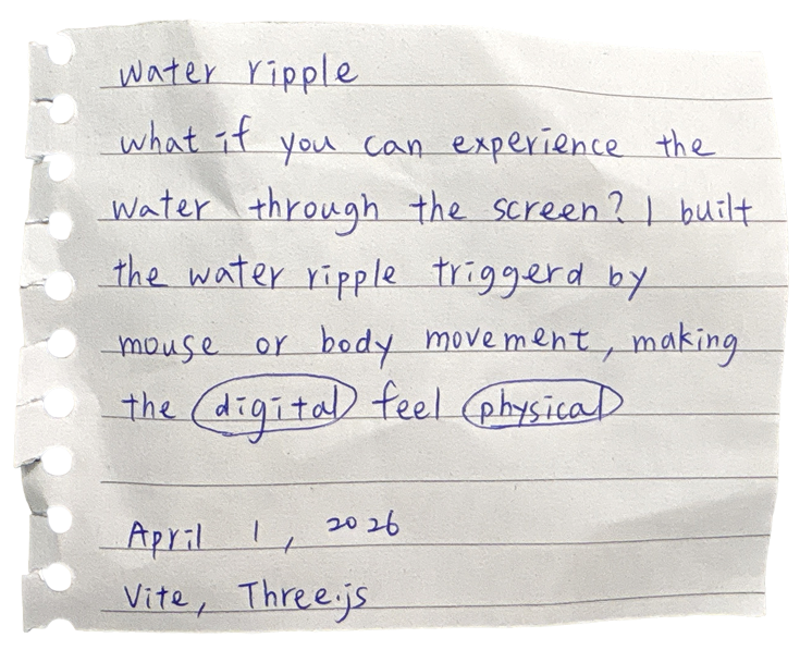water ripple — what if you can experience the water through the screen? I built the water ripple triggered by mouse or body movement, making the digital feel physical. April 1, 2026. Vite, Three.js